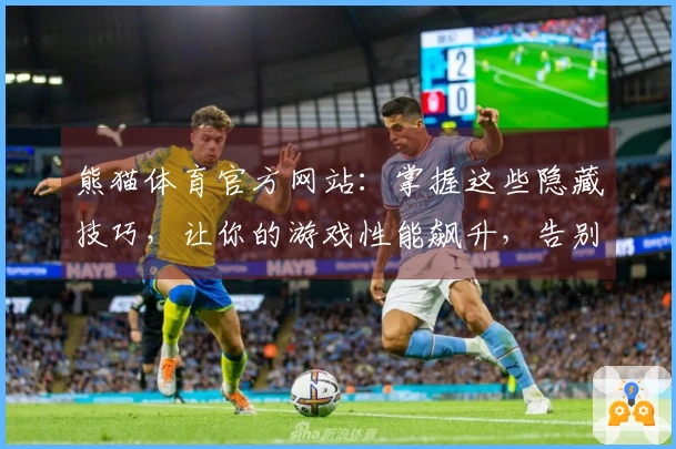 熊猫体育官方网站：掌握这些隐藏技巧，让你的游戏性能飙升，告别卡顿烦恼！