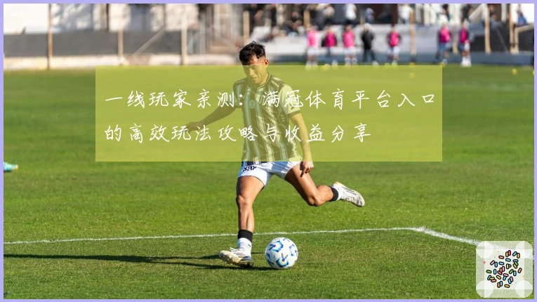 一线玩家亲测：满冠体育平台入口的高效玩法攻略与收益分享