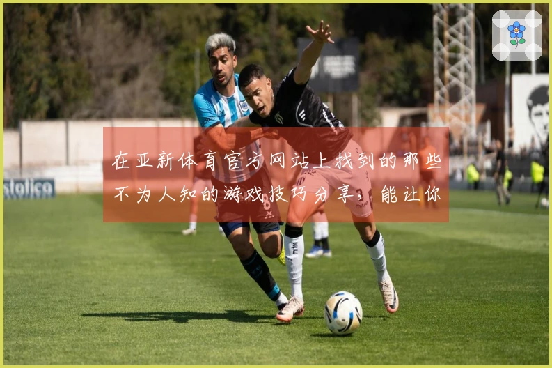 在亚新体育官方网站上找到的那些不为人知的游戏技巧分享，能让你轻松逆袭！