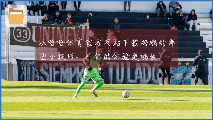 从哈哈体育官方网站下载游戏的那些小技巧，让你的体验更畅快！