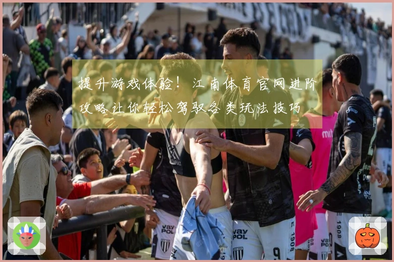 提升游戏体验！江南体育官网进阶攻略让你轻松驾驭各类玩法技巧