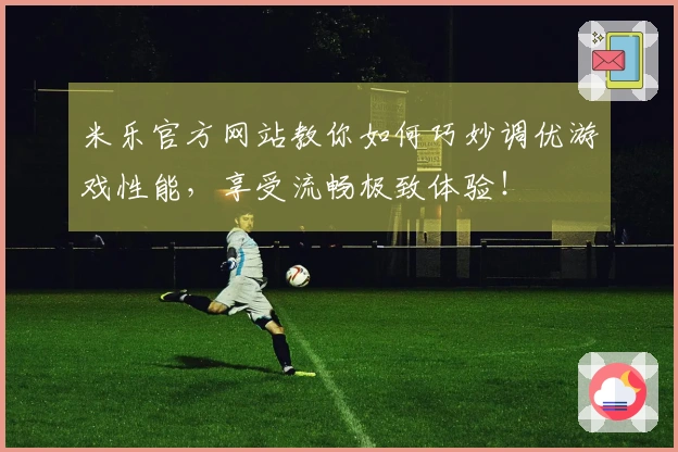 米乐官方网站教你如何巧妙调优游戏性能，享受流畅极致体验！