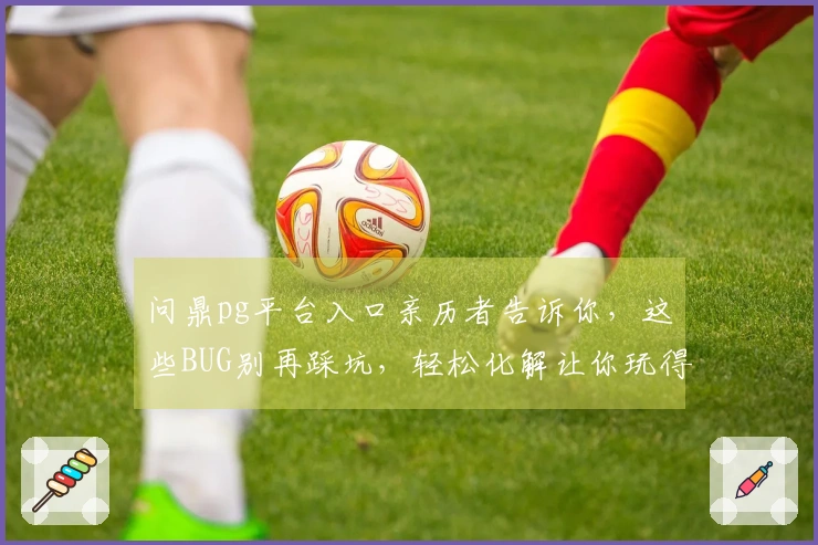 问鼎pg平台入口亲历者告诉你，这些BUG别再踩坑，轻松化解让你玩得更舒心