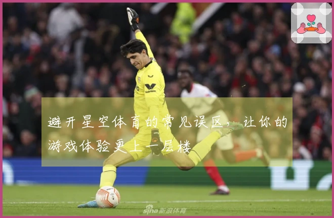 避开星空体育的常见误区，让你的游戏体验更上一层楼