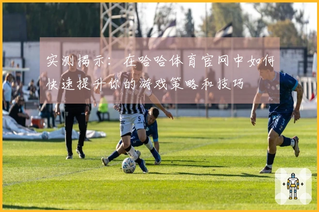 实测揭示：在哈哈体育官网中如何快速提升你的游戏策略和技巧