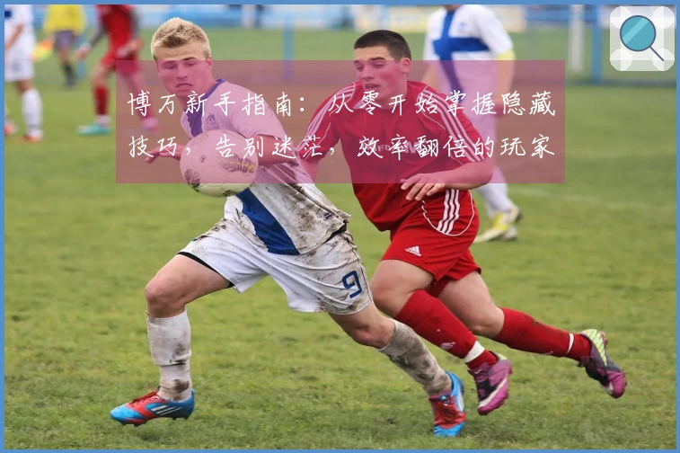 博万新手指南：从零开始掌握隐藏技巧，告别迷茫，效率翻倍的玩家独门秘籍
