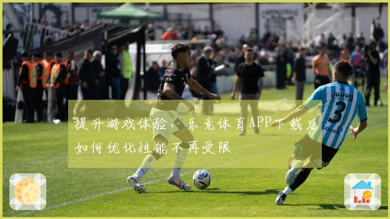 提升游戏体验，乐竞体育APP下载后如何优化性能不再受限