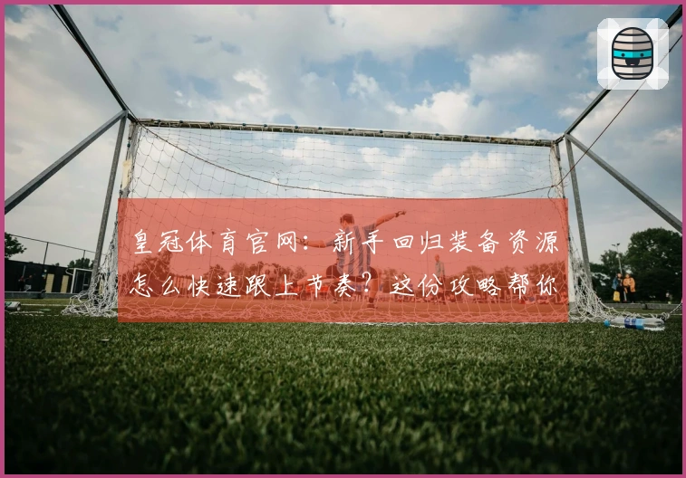 皇冠体育官网：新手回归装备资源怎么快速跟上节奏？这份攻略帮你找回巅峰手感