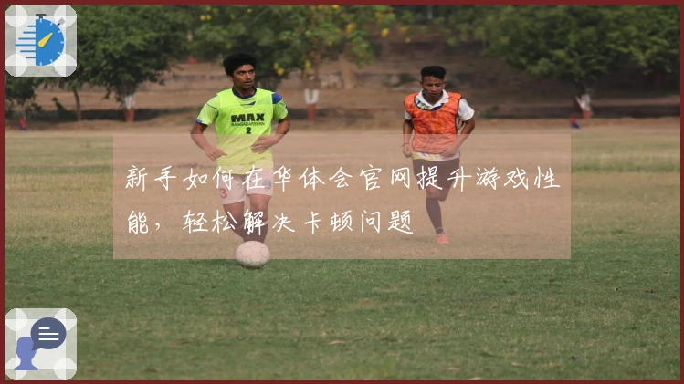 新手如何在华体会官网提升游戏性能，轻松解决卡顿问题