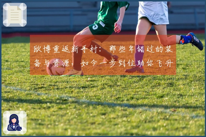 欧博重返新手村：那些年错过的装备与资源，如今一步到位助你飞升