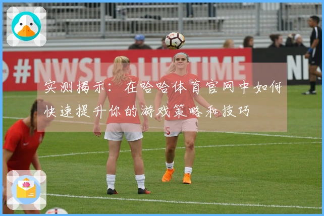 实测揭示：在哈哈体育官网中如何快速提升你的游戏策略和技巧