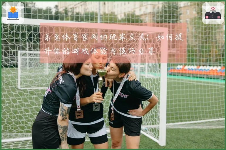 乐竞体育官网的玩家交流：如何提升你的游戏体验与技巧分享