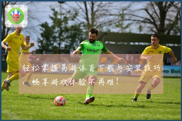 轻松掌握易游体育下载与安装技巧,畅享游戏体验不再难!