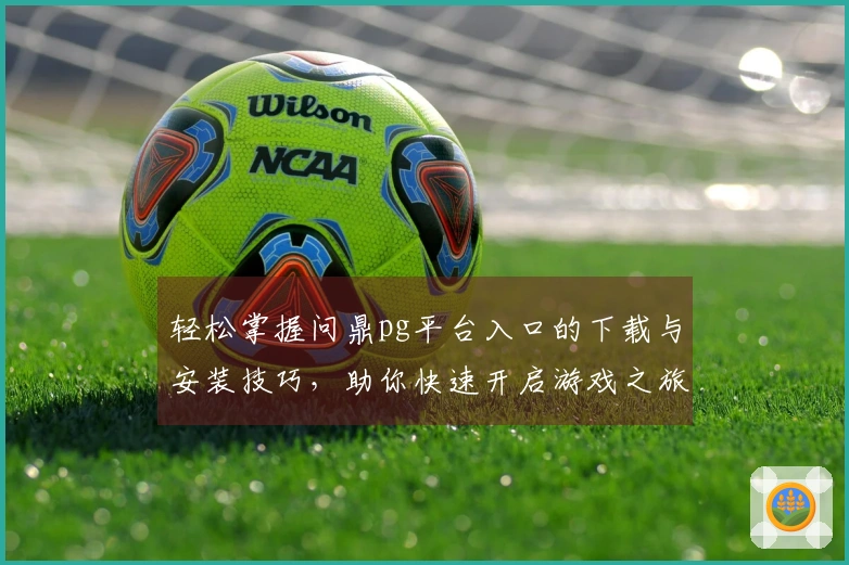 轻松掌握问鼎pg平台入口的下载与安装技巧，助你快速开启游戏之旅