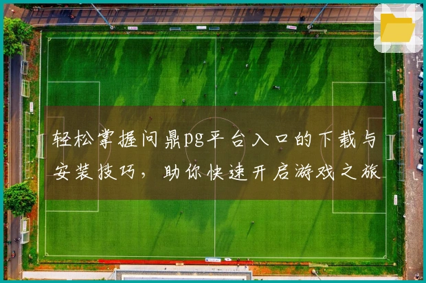 轻松掌握问鼎pg平台入口的下载与安装技巧，助你快速开启游戏之旅