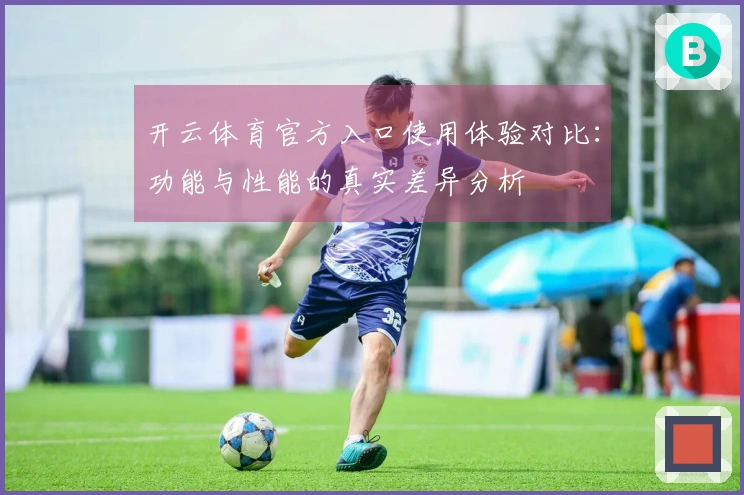 开云体育官方入口使用体验对比：功能与性能的真实差异分析