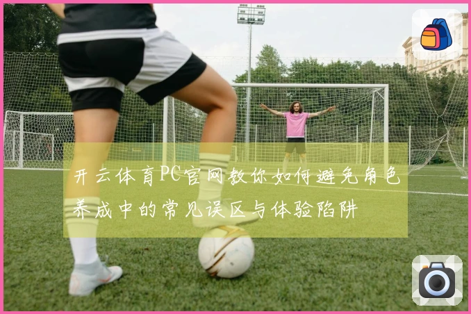 开云体育PC官网教你如何避免角色养成中的常见误区与体验陷阱