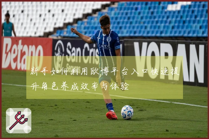 新手如何利用欧博平台入口快速提升角色养成效率与体验