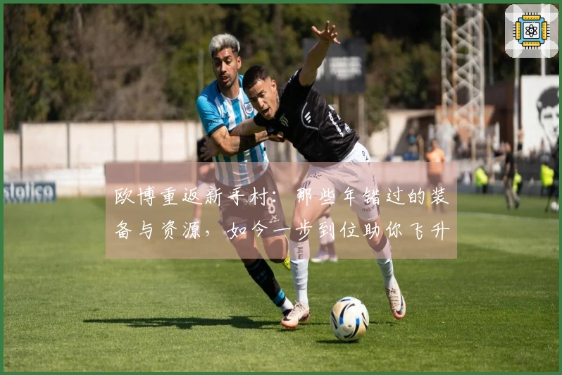 欧博重返新手村：那些年错过的装备与资源，如今一步到位助你飞升