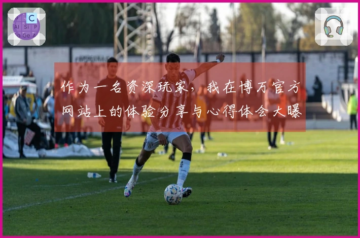 作为一名资深玩家，我在博万官方网站上的体验分享与心得体会大曝光