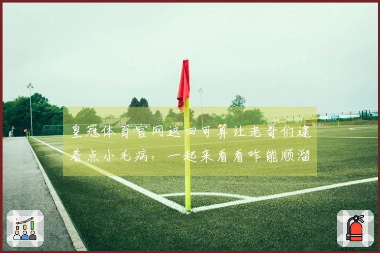 皇冠体育官网这回可算让老哥们逮着点小毛病，一起来看看咋能顺溜玩！