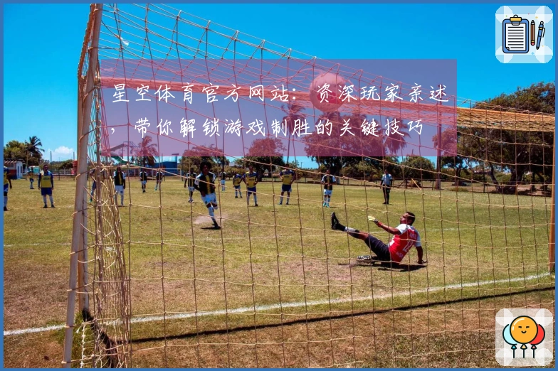 星空体育官方网站：资深玩家亲述，带你解锁游戏制胜的关键技巧