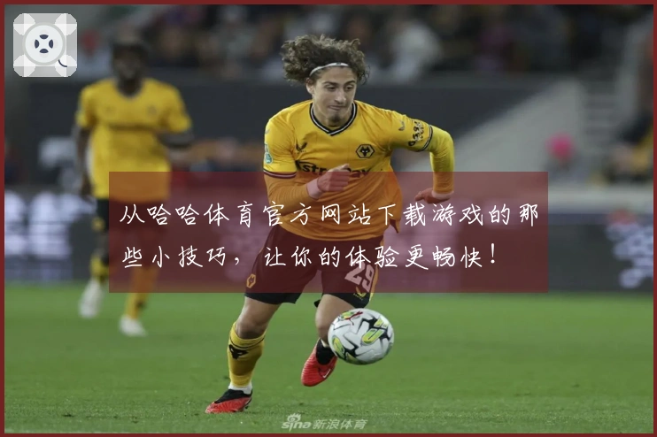 从哈哈体育官方网站下载游戏的那些小技巧，让你的体验更畅快！