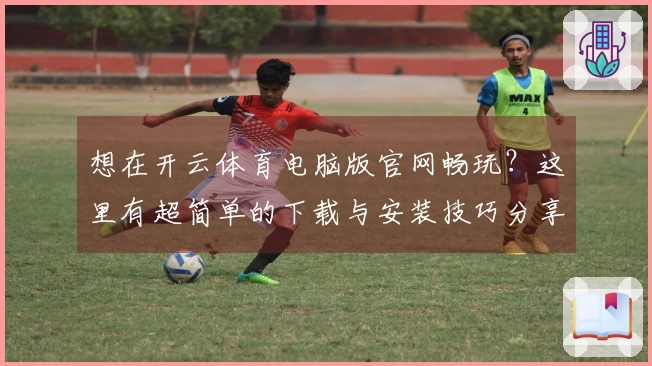 想在开云体育电脑版官网畅玩？这里有超简单的下载与安装技巧分享给你！