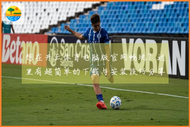 想在开云体育电脑版官网畅玩？这里有超简单的下载与安装技巧分享给你！